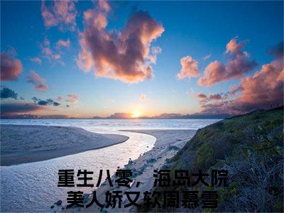 重生八零，海岛大院美人娇又软周慕雪小说（重生八零，海岛大院美人娇又软周慕雪）全文免费阅读无弹窗大结局_（重生八零，海岛大院美人娇又软周慕雪）重生八零，海岛大院美人娇又软周慕雪最新章节列表笔趣阁（重生八零，海岛大院美人娇又软周慕雪）