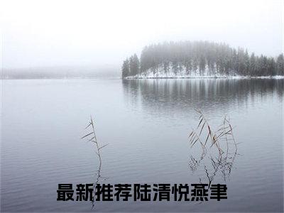 陆清悦燕聿全文(陆清悦燕聿)全文免费阅读无弹窗大结局_(陆清悦燕聿全文免费阅读全文大结局)陆清悦燕聿最新章节列表_笔趣阁（陆清悦燕聿全文）