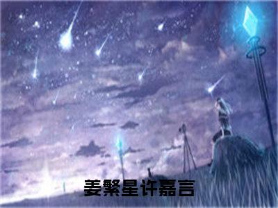 姜繁星许嘉言（姜繁星许嘉言）全文免费阅读无弹窗大结局_(姜繁星许嘉言小说免费阅读)最新章节_笔趣阁