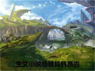 杨艳玲韩昌淼的小说免费阅读（杨艳玲韩昌淼的小说免费阅读）全文完整版免费阅读