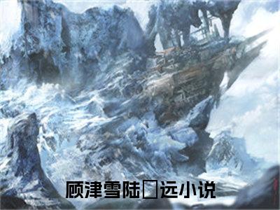 顾津雪陆垚远（顾津雪陆垚远）全集免费阅读无弹窗_顾津雪陆垚远最新章节列表