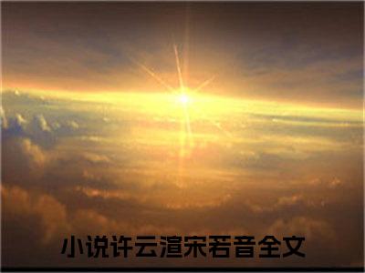 许云渲宋若音小说免费阅读-（许云渲宋若音）言情小说许云渲宋若音讲的是什么