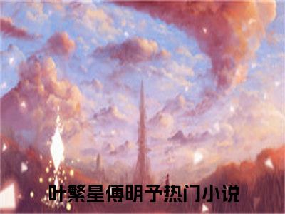 叶繁星傅明予小说(叶繁星傅明予)全文免费阅读无弹窗大结局_(叶繁星傅明予小说免费阅读)叶繁星傅明予无弹窗最新章节列表_笔趣阁（叶繁星傅明予）