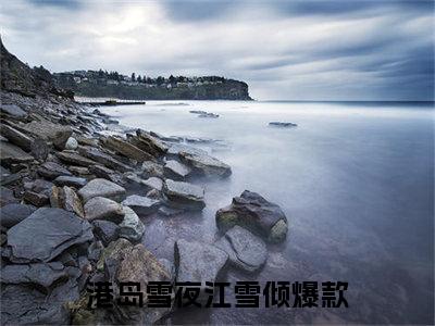 港岛雪夜江雪倾（港岛雪夜江雪倾）全文免费阅读-（港岛雪夜江雪倾无弹窗阅读）最新章节小说免费阅读