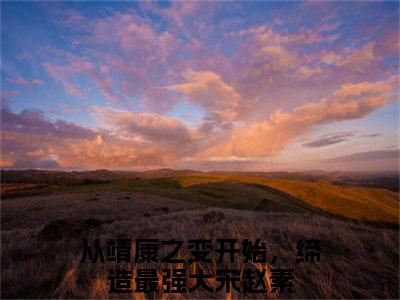 从靖康之变开始，缔造最强大宋赵素（从靖康之变开始，缔造最强大宋赵素）全文免费阅读无弹窗大结局_从靖康之变开始，缔造最强大宋赵素最新章节列表（从靖康之变开始，缔造最强大宋赵素）