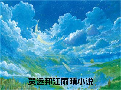 贺远邦江雨晴全文免费阅读无弹窗大结局_（贺远邦江雨晴在线阅读）贺远邦江雨晴最新章节完整版阅读