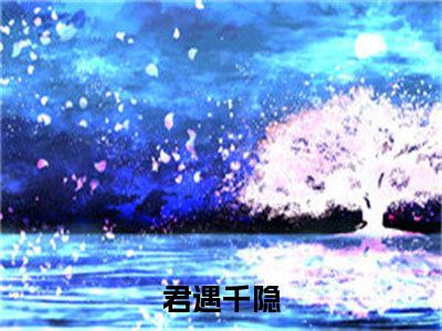 君遇千隐全文免费阅读大结局_君遇千隐（君遇千隐）最新章节列表