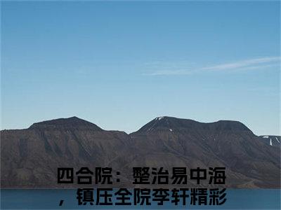 四合院：整治易中海，镇压全院李轩（四合院：整治易中海，镇压全院李轩）小说全文免费阅读无弹窗大结局_四合院：整治易中海，镇压全院李轩全文在线阅读无弹窗（四合院：整治易中海，镇压全院李轩）