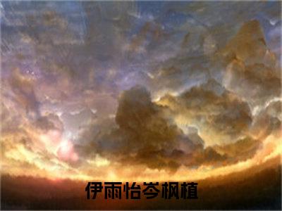 伊雨怡岑枫植（伊雨怡岑枫植）全文免费阅读无弹窗大结局_伊雨怡岑枫植小说精彩免费试读