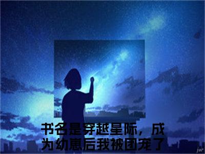 穿越星际，成为幼崽后我被团宠了温裳精彩小说赏析全文 穿越星际，成为幼崽后我被团宠了温裳热门小说免费阅读