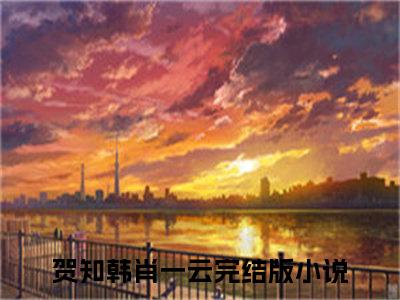 贺知韩肖一云热门小说（贺知韩肖一云）最新章节阅读-贺知韩肖一云小说最后结局如何