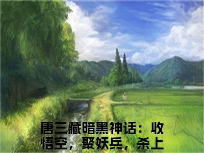 唐三藏（暗黑神话：收悟空，聚妖兵，杀上灵山抢真经）精选小说大结局阅读-抖音新书热荐唐三藏