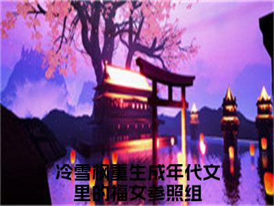 重生成年代文里的福女参照组（冷雪枫）全文免费阅读无弹窗大结局_（重生成年代文里的福女参照组小说全文免费阅读）最新章节列表