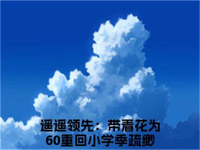 季疏缈（遥遥领先：带着花为60重回小学）小说免费无弹窗大结局-季疏缈小说全文完整版阅读