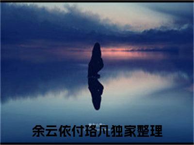 余云依付珞凡小说全文无删减版在线阅读_（余云依付珞凡）小说全文免费阅读_余云依付珞凡最新章节列表_笔趣阁