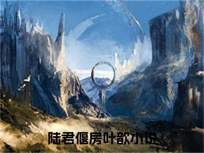 《陆君偃房叶歆》全文免费阅读最新章节大结局-陆君偃房叶歆 全文全章节免费阅读