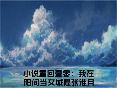 重回壹零：我在阳间当女城隍张淮月全文免费大结局-重回壹零：我在阳间当女城隍张淮月（重回壹零：我在阳间当女城隍张淮月）结局在线阅读