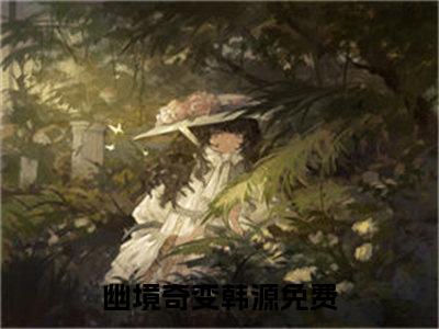 幽境奇变韩源(幽境奇变韩源)全文免费阅读无弹窗大结局_(幽境奇变韩源)小说免费阅读最新章节列表