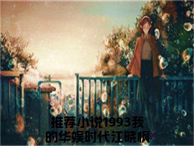 1993我的华娱时代江晓枫（1993我的华娱时代江晓枫）全文免费阅读1993我的华娱时代江晓枫最新章节小说免费阅读_笔趣阁