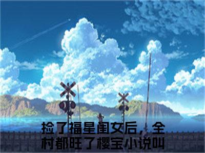 捡了福星闺女后，全村都旺了樱宝（捡了福星闺女后，全村都旺了樱宝）全文无弹窗阅读-精彩小说捡了福星闺女后，全村都旺了樱宝