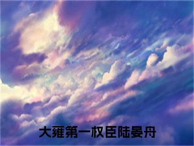 大雍第一权臣陆晏舟(大雍第一权臣陆晏舟)全文免费阅读_大雍第一权臣陆晏舟章节免费阅读-笔趣阁