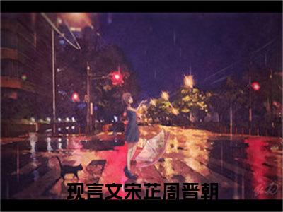 宋芷周晋朝（宋芷周晋朝）全文阅读完整版_宋芷周晋朝（宋芷周晋朝）小说免费阅读大结局无删减（宋芷周晋朝）