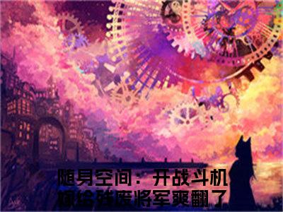 随身空间：开战斗机嫁给残废将军爽翻了（夜鸩江翎音）小说大结局免费阅读（夜鸩江翎音）-完结版随身空间：开战斗机嫁给残废将军爽翻了小说推荐