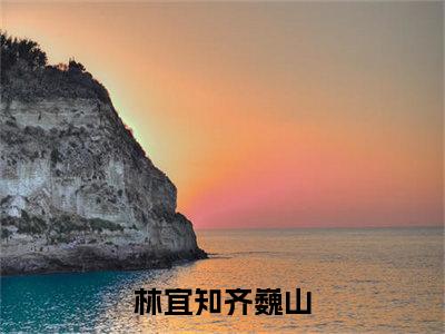 林宜知齐巍山（林宜知齐巍山全文免费阅读）完结阅读_林宜知齐巍山全文免费阅读免费看全文