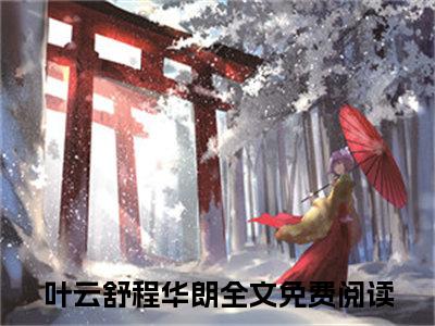 叶云舒程华朗(叶云舒程华朗)全文免费阅读无弹窗大结局_(叶云舒程华朗)叶云舒程华朗小说免费阅读最新章节列表笔趣阁（叶云舒程华朗）