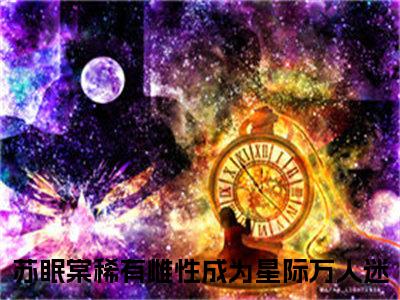 （稀有雌性成为星际万人迷）苏眠棠全文免费阅读无弹窗大结局_苏眠棠全文免费完结版阅读（稀有雌性成为星际万人迷）