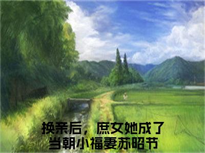 苏昭节（换亲后，庶女她成了当朝小福妻）全文免费阅读无弹窗大结局_（苏昭节小说全文免费阅读）最新章节列表