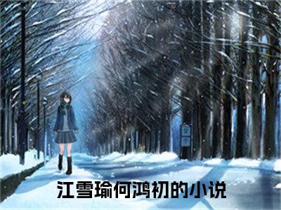 江雪瑜何鸿初（江雪瑜何鸿初）全文免费阅读无弹窗大结局_江雪瑜何鸿初全文免费阅读_笔趣阁（江雪瑜何鸿初）