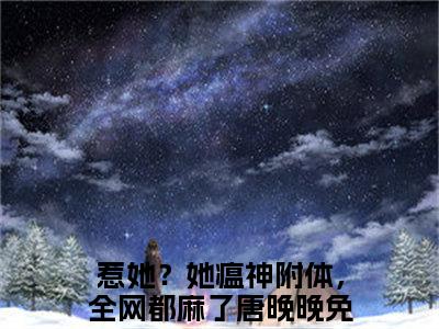 惹她？她瘟神附体，全网都麻了唐晚晚小说（惹她？她瘟神附体，全网都麻了唐晚晚）全文免费阅读无弹窗大结局_惹她？她瘟神附体，全网都麻了唐晚晚小说免费阅读无弹窗最新章节列表_笔趣阁