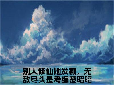 别人修仙她发癫，无敌尽头是考编楚昭昭免费小说 别人修仙她发癫，无敌尽头是考编楚昭昭在线小说免费阅读目录