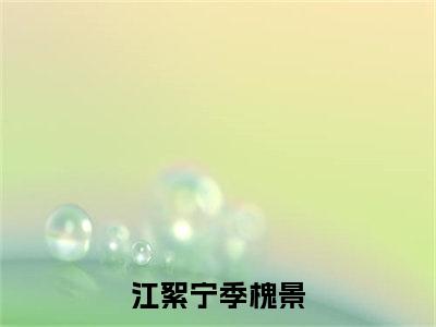 江絮宁季槐景热文结局在线阅读 江絮宁季槐景完整版小说