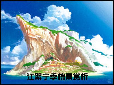 江絮宁季槐景（江絮宁季槐景）小说免费阅读-（江絮宁季槐景）抖音新书热荐