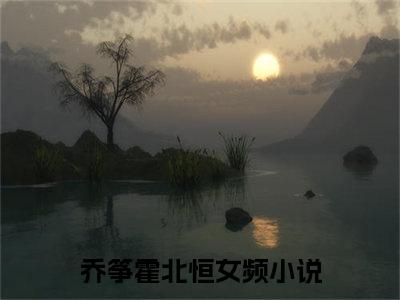 乔筝霍北恒小说全文免费阅读，乔筝霍北恒完整版