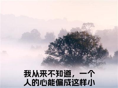 林悦希顾璟琛热门的小说我从来不知道，一个人的心能偏成这样最新更新林悦希顾璟琛-林悦希顾璟琛无删减版