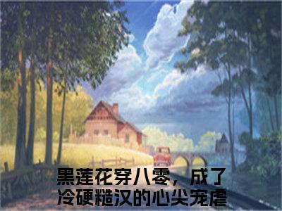 陆九川洛千予（黑莲花穿八零，成了冷硬糙汉的心尖宠）全文免费阅读_黑莲花穿八零，成了冷硬糙汉的心尖宠正版小说全文阅读