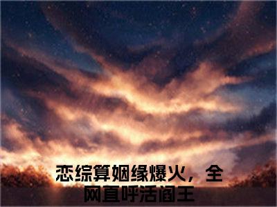 恋综算姻缘爆火，全网直呼活阎王在线阅读（夏漾漾）全文无弹窗大结局_夏漾漾全文在线阅读无弹窗