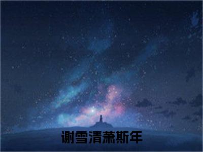 谢雪清萧斯年阅读无弹窗大结局_（谢雪清萧斯年阅读无弹窗）最新章节列表_笔趣阁（谢雪清萧斯年）