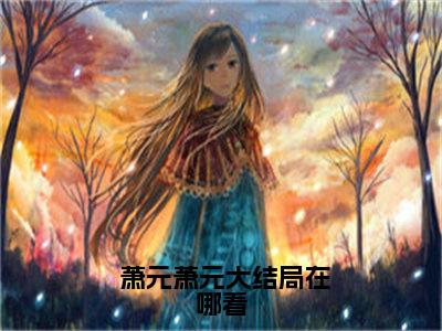 斩神之后，我在末世打造诡异帝国（ 萧元萧元）精选好书- 萧元萧元无删减版在线阅读（ 萧元萧元全文免费阅读）