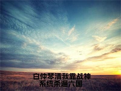 我靠战神系统杀遍六国（ 白仲琴清）全文免费阅读无弹窗大结局_（我靠战神系统杀遍六国） 白仲琴清全文阅读-笔趣阁（我靠战神系统杀遍六国）