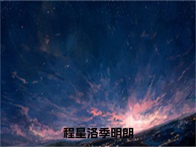 季明朗程星洛全文免费(程星洛季明朗)全集小说完整版大结局-季明朗程星洛全文阅读无弹窗