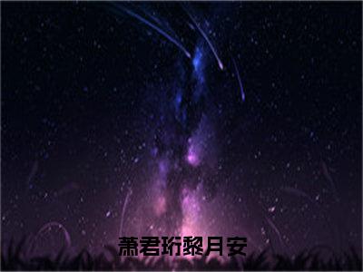 萧君珩黎月安(黎月安萧君珩)全文免费读无弹窗大结局_黎月安萧君珩免费小说萧君珩黎月安读无弹窗最新章节列表_笔趣阁（黎月安萧君珩）