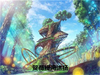 【全文】《冯沐扬贺薇绿》小说txt在线阅读_(冯沐扬贺薇绿全章节)-冯沐扬贺薇绿_贺薇绿冯沐扬在线阅读