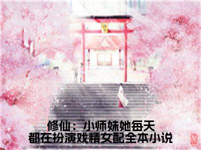 修仙：小师妹她每天都在扮演戏精女配（ 沈灼虞星妩）知乎小说全文免费阅读_修仙：小师妹她每天都在扮演戏精女配最新章节小说免费阅读_笔趣阁 沈灼虞星妩