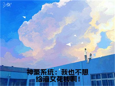 神豪系统：我也不想给渣女花钱啊！小说全文（ 顾家豪白慕雅）全文免费阅读无弹窗大结局_神豪系统：我也不想给渣女花钱啊！小说全文最新章节列表_笔趣阁