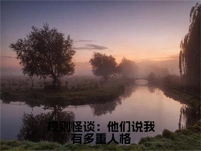 毕宜顾建明（规则怪谈：他们说我有多重人格）最新免费小说（毕宜顾建明）全文大结局-规则怪谈：他们说我有多重人格今日已更新最新章节