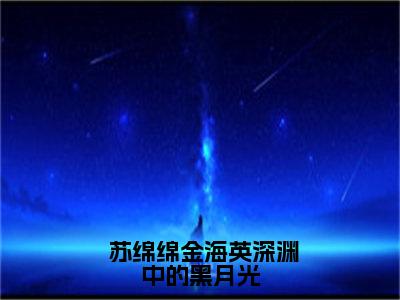  苏绵绵金海英（深渊中的黑月光）全文免费阅读无弹窗_ 苏绵绵金海英深渊中的黑月光最新章节免费阅读_笔趣阁